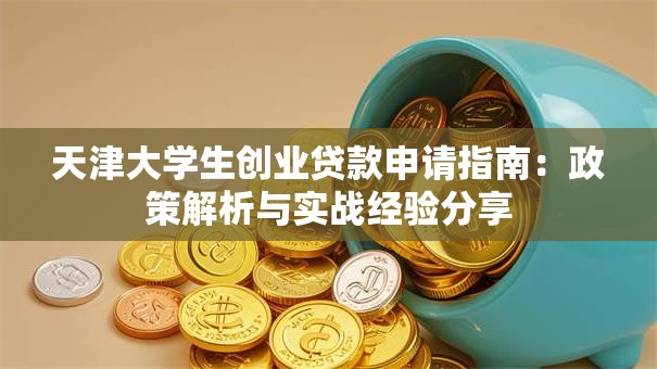 天津大学生创业贷款申请指南:政策解析与实战经验分享 天津大学生创业贷款申请指南:政策解析与实战经验分享