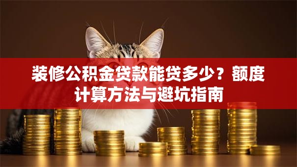 装修公积金贷款能贷多少?额度计算方法与避坑指南 装修公积金贷款能贷多少?额度计算方法与避坑指南