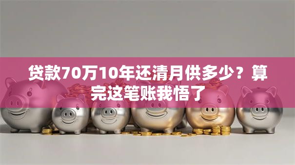 贷款70万10年还清月供多少？算完这笔账我悟了