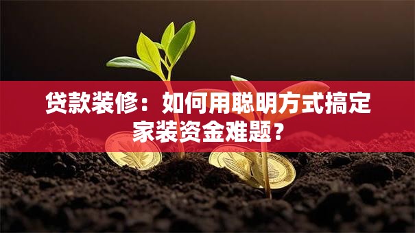贷款装修:如何用聪明方式搞定家装资金难题? 贷款装修:如何用聪明方式搞定家装资金难题?