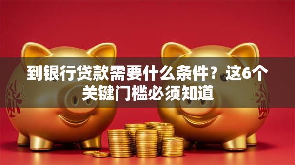 到银行贷款需要什么条件？这6个关键门槛必须知道