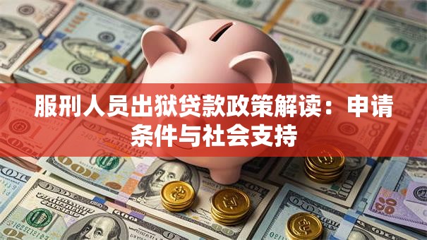 服刑人员出狱贷款政策解读：申请条件与社会支持