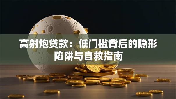 高射炮贷款：低门槛背后的隐形陷阱与自救指南