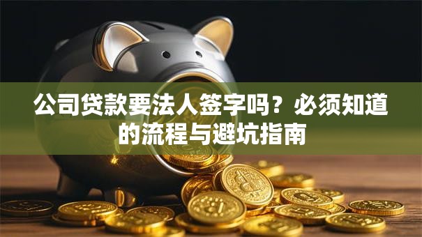 公司贷款要法人签字吗?必须知道的流程与避坑指南 公司贷款要法人签字吗?必须知道的流程与避坑指南