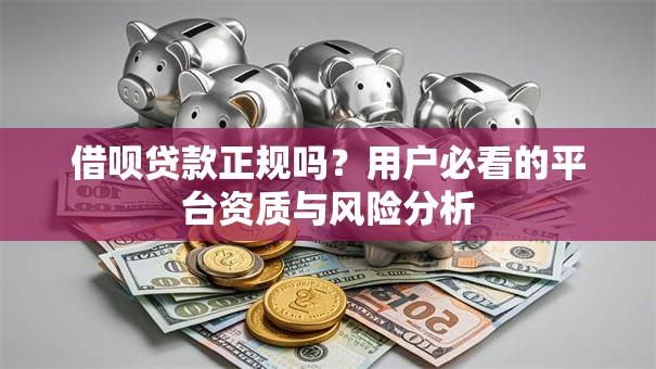 借呗贷款正规吗？用户必看的平台资质与风险分析