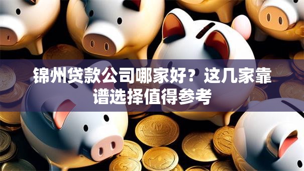 锦州贷款公司哪家好？这几家靠谱选择值得参考