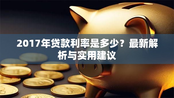 2017年贷款利率是多少?最新解析与实用建议 2017年贷款利率是多少?最新解析与实用建议