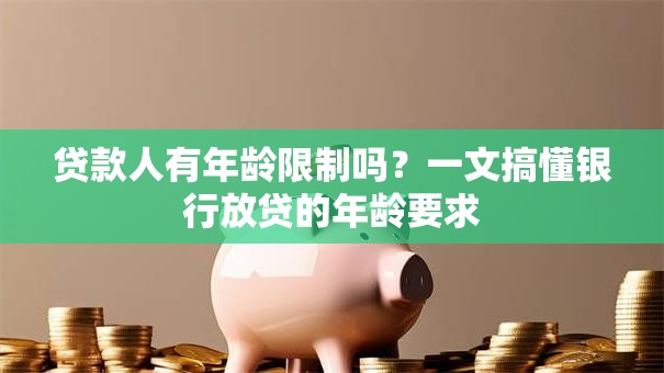 贷款人有年龄限制吗?一文搞懂银行放贷的年龄要求 贷款人有年龄限制吗?一文搞懂银行放贷的年龄要求
