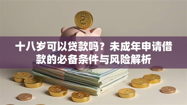 十八岁可以贷款吗？未成年申请借款的必备条件与风险解析