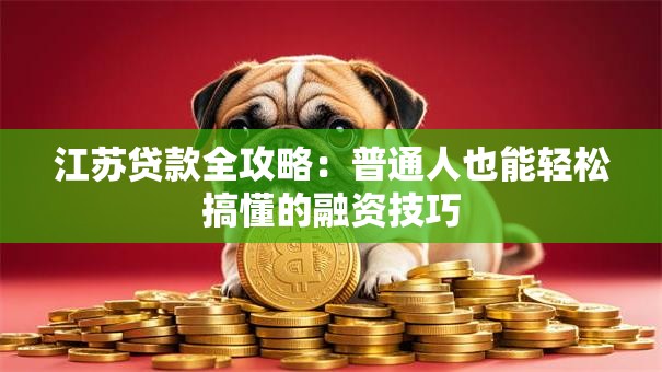 江苏贷款全攻略：普通人也能轻松搞懂的融资技巧