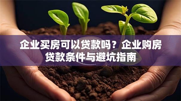 企业买房可以贷款吗？企业购房贷款条件与避坑指南