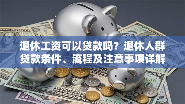 退休工资可以贷款吗？退休人群贷款条件、流程及注意事项详解