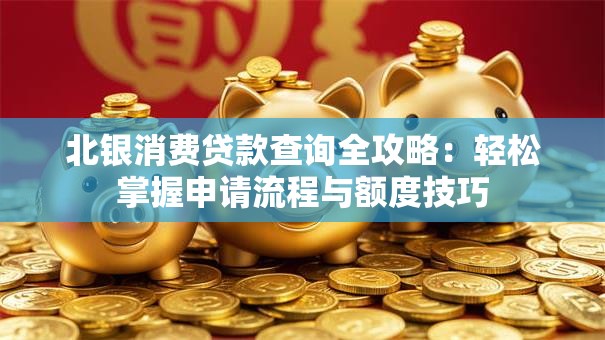 北银消费贷款查询全攻略:轻松掌握申请流程与额度技巧 北银消费贷款查询全攻略:轻松掌握申请流程与额度技巧