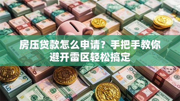 房压贷款怎么申请？手把手教你避开雷区轻松搞定