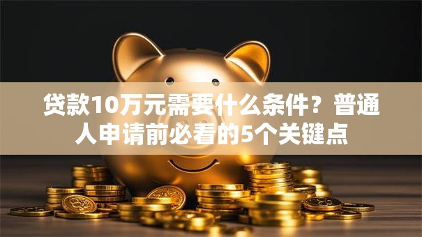 贷款10万元需要什么条件？普通人申请前必看的5个关键点
