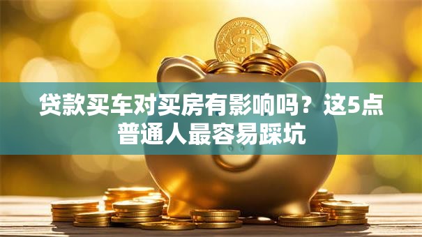 贷款买车对买房有影响吗?这5点普通人最容易踩坑 贷款买车对买房有影响吗?这5点普通人最容易踩坑