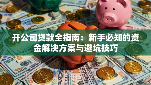 开公司贷款全指南:新手必知的资金解决方案与避坑技巧 开公司贷款全指南:新手必知的资金解决方案与避坑技巧