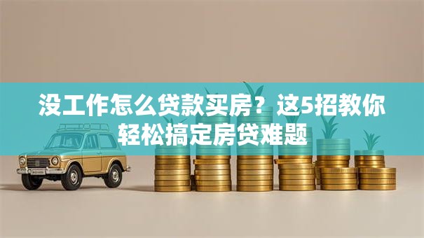 没工作怎么贷款买房?这5招教你轻松搞定房贷难题 没工作怎么贷款买房?这5招教你轻松搞定房贷难题
