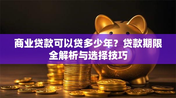 商业贷款可以贷多少年？贷款期限全解析与选择技巧