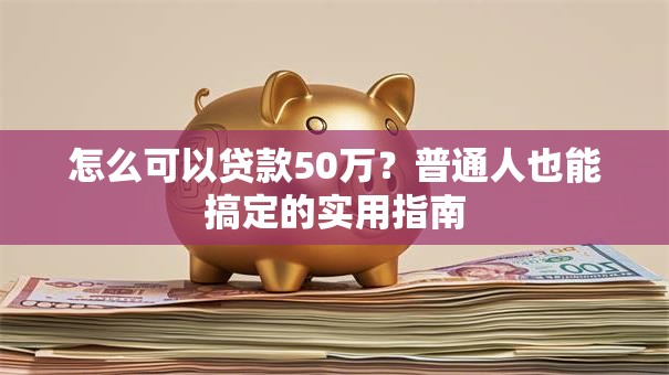 怎么可以贷款50万?普通人也能搞定的实用指南 怎么可以贷款50万?普通人也能搞定的实用指南