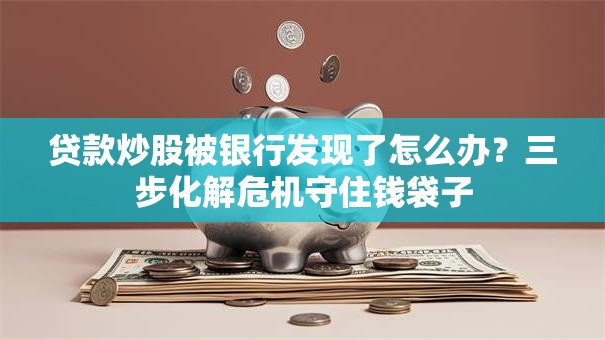 贷款炒股被银行发现了怎么办？三步化解危机守住钱袋子