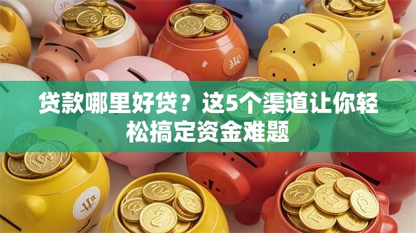 贷款哪里好贷？这5个渠道让你轻松搞定资金难题