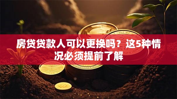 房贷贷款人可以更换吗?这5种情况必须提前了解 房贷贷款人可以更换吗?这5种情况必须提前了解