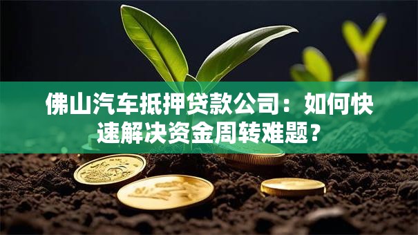 佛山汽车抵押贷款公司:如何快速解决资金周转难题? 佛山汽车抵押贷款公司:如何快速解决资金周转难题?