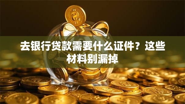 去银行贷款需要什么证件？这些材料别漏掉