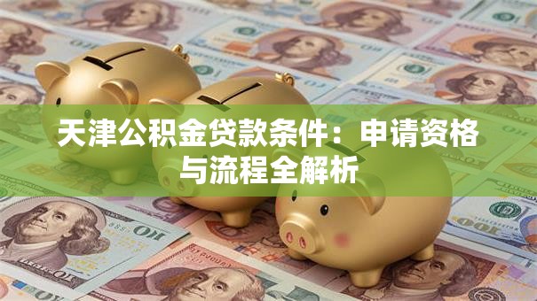 天津公积金贷款条件：申请资格与流程全解析