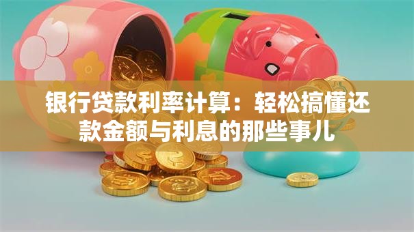 银行贷款利率计算：轻松搞懂还款金额与利息的那些事儿