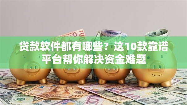 贷款软件都有哪些？这10款靠谱平台帮你解决资金难题
