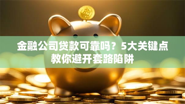 金融公司贷款可靠吗？5大关键点教你避开套路陷阱