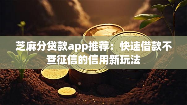 芝麻分贷款app推荐：快速借款不查征信的信用新玩法