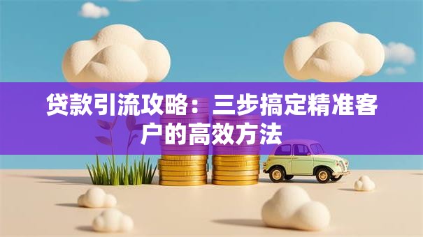 贷款引流攻略:三步搞定精准客户的高效方法 贷款引流攻略:三步搞定精准客户的高效方法