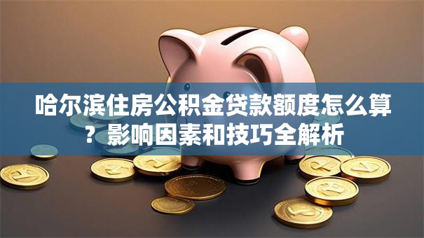 哈尔滨住房公积金贷款额度怎么算？影响因素和技巧全解析