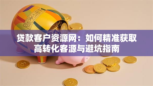 贷款客户资源网:如何精准获取高转化客源与避坑指南 贷款客户资源网:如何精准获取高转化客源与避坑指南