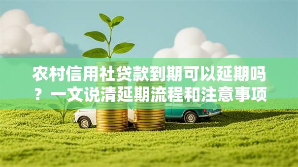 农村信用社贷款到期可以延期吗?一文说清延期流程和注意事项 农村信用社贷款到期可以延期吗?一文说清延期流程和注意事项