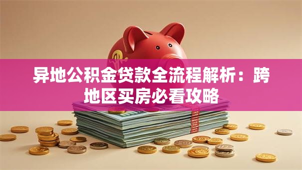 异地公积金贷款全流程解析:跨地区买房必看攻略 异地公积金贷款全流程解析:跨地区买房必看攻略