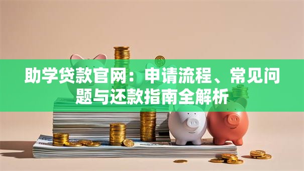 助学贷款官网：申请流程、常见问题与还款指南全解析