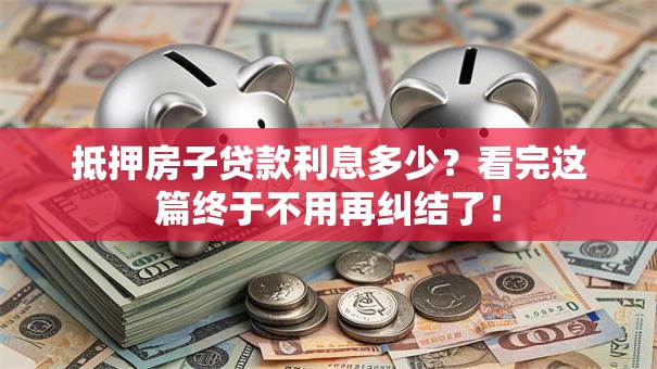 抵押房子贷款利息多少？看完这篇终于不用再纠结了！
