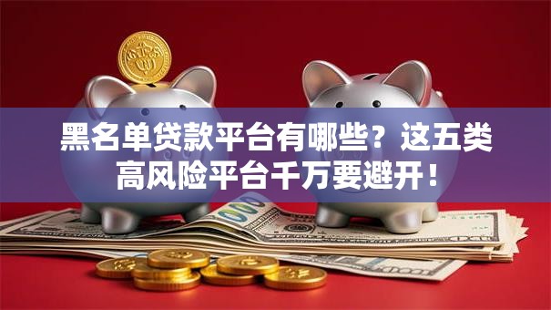 黑名单贷款平台有哪些?这五类高风险平台千万要避开! 黑名单贷款平台有哪些?这五类高风险平台千万要避开!