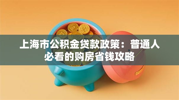 上海市公积金贷款政策:普通人必看的购房省钱攻略 上海市公积金贷款政策:普通人必看的购房省钱攻略