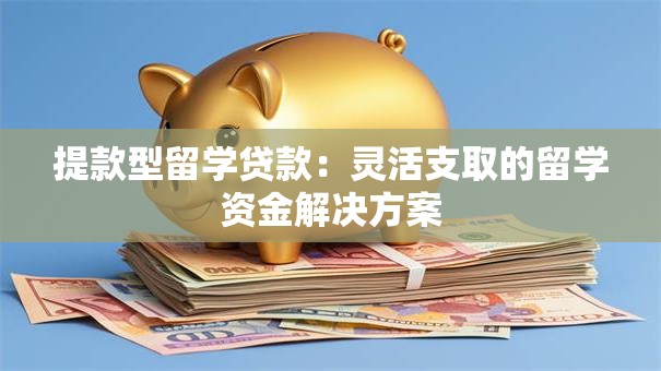 提款型留学贷款：灵活支取的留学资金解决方案
