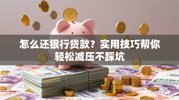 怎么还银行贷款?实用技巧帮你轻松减压不踩坑 怎么还银行贷款?实用技巧帮你轻松减压不踩坑
