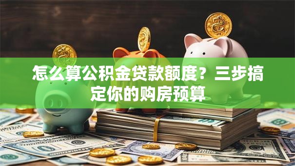 怎么算公积金贷款额度？三步搞定你的购房预算