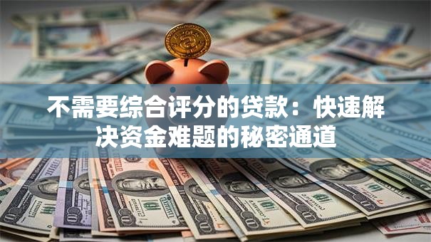 不需要综合评分的贷款:快速解决资金难题的秘密通道 不需要综合评分的贷款:快速解决资金难题的秘密通道