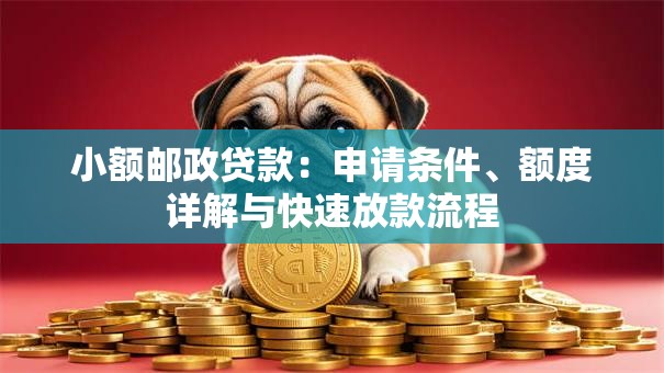 小额邮政贷款:申请条件、额度详解与快速放款流程 小额邮政贷款:申请条件、额度详解与快速放款流程