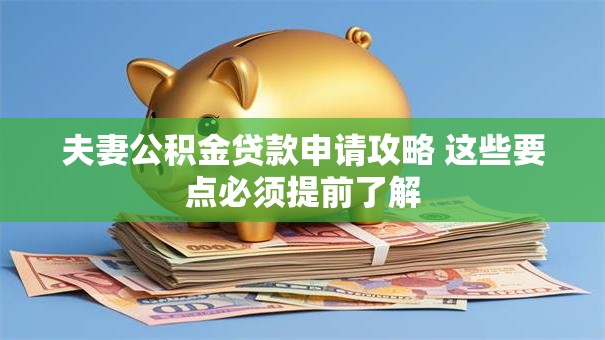 夫妻公积金贷款申请攻略 这些要点必须提前了解 夫妻公积金贷款申请攻略 这些要点必须提前了解