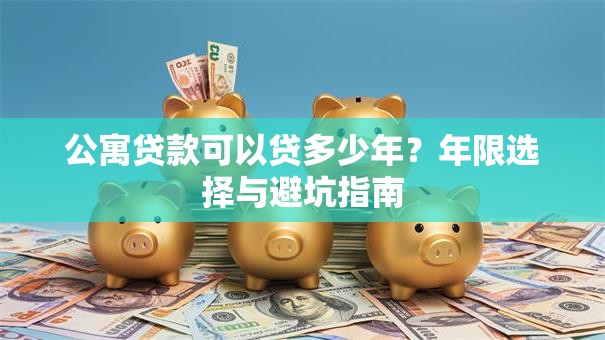 公寓贷款可以贷多少年?年限选择与避坑指南 公寓贷款可以贷多少年?年限选择与避坑指南